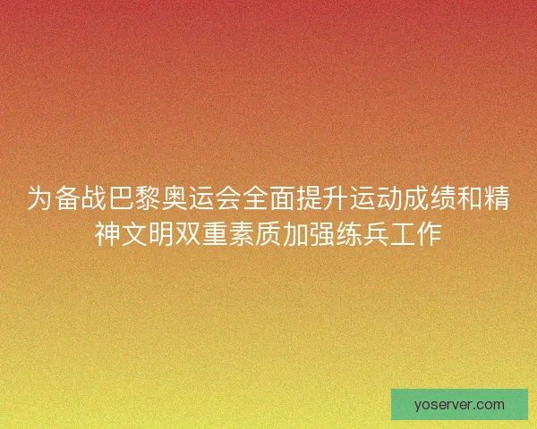为备战巴黎奥运会全面提升运动成绩和精神文明双重素质加强练兵工作