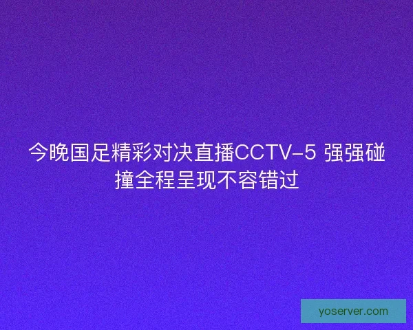 今晚国足精彩对决直播CCTV-5 强强碰撞全程呈现不容错过